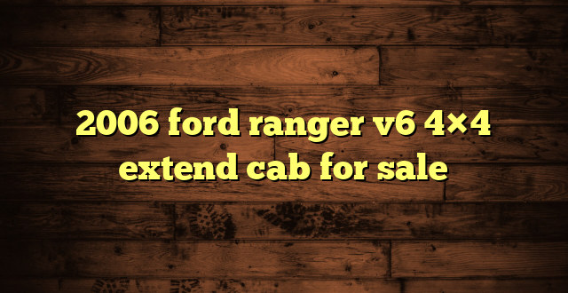 2006 ford ranger v6 4×4 extend cab for sale