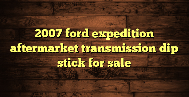 2007 ford expedition aftermarket transmission dip stick for sale