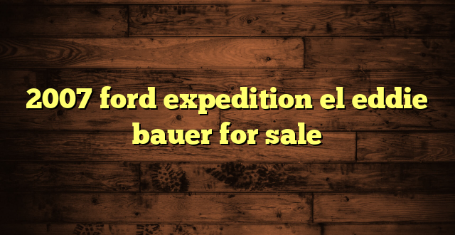 2007 ford expedition el eddie bauer for sale