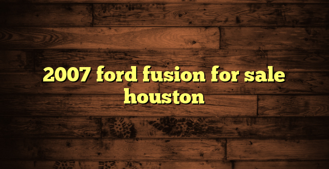 2007 ford fusion for sale houston