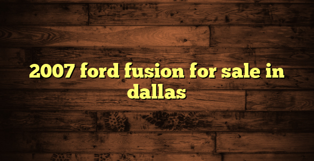 2007 ford fusion for sale in dallas