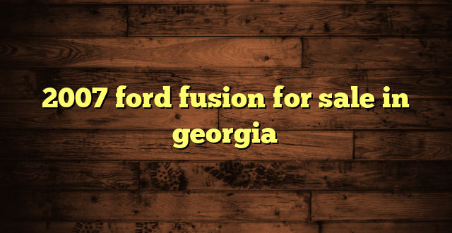 2007 ford fusion for sale in georgia
