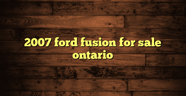 2007 ford fusion for sale ontario