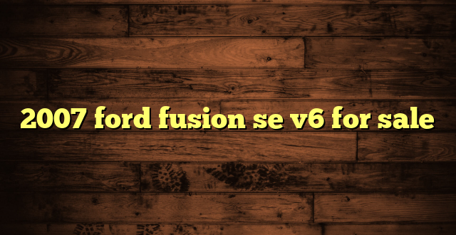 2007 ford fusion se v6 for sale
