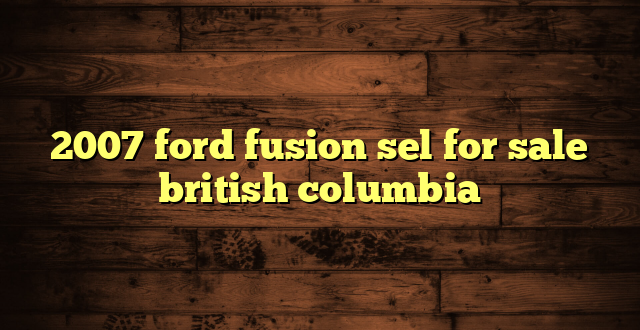 2007 ford fusion sel for sale british columbia