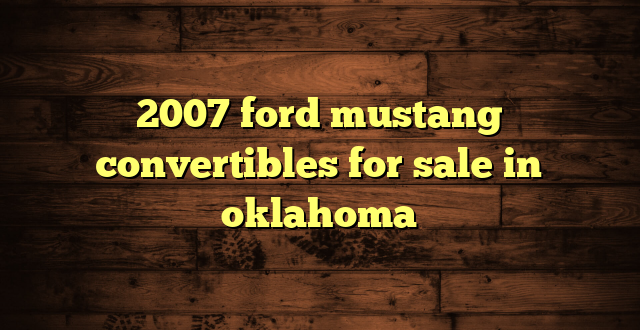 2007 ford mustang convertibles for sale in oklahoma