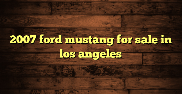 2007 ford mustang for sale in los angeles