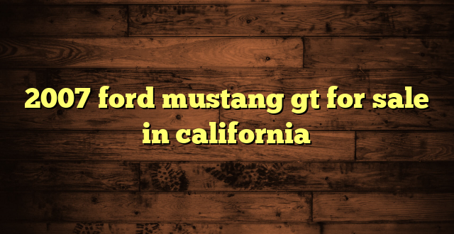 2007 ford mustang gt for sale in california