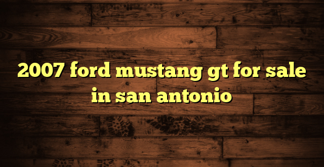2007 ford mustang gt for sale in san antonio