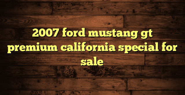 2007 ford mustang gt premium california special for sale