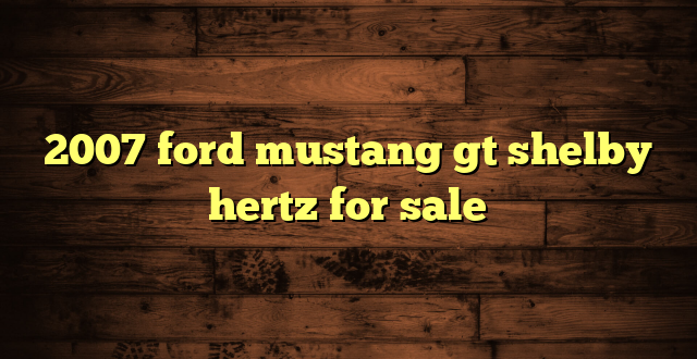 2007 ford mustang gt shelby hertz for sale