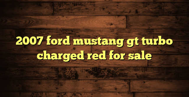 2007 ford mustang gt turbo charged red for sale