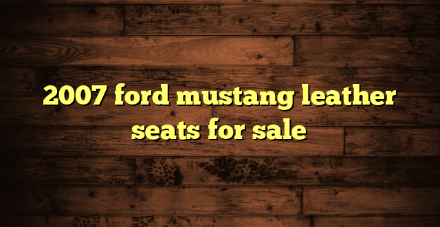 2007 ford mustang leather seats for sale
