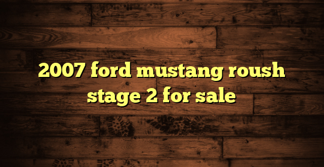 2007 ford mustang roush stage 2 for sale