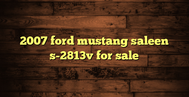 2007 ford mustang saleen s-2813v for sale
