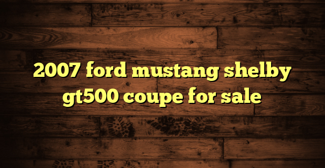 2007 ford mustang shelby gt500 coupe for sale