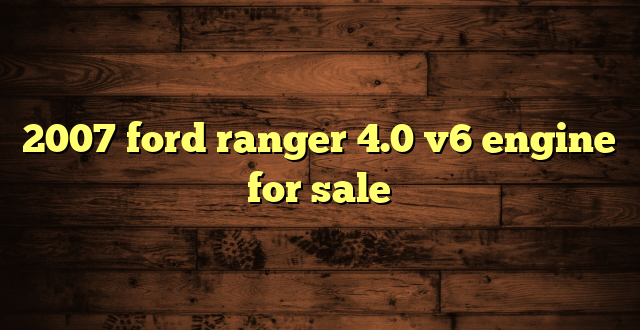 2007 ford ranger 4.0 v6 engine for sale