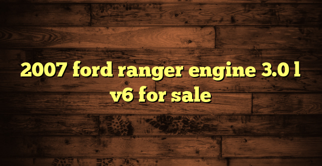 2007 ford ranger engine 3.0 l v6 for sale