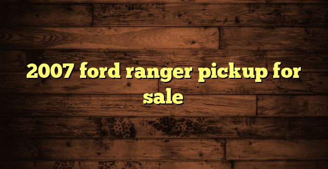 2007 ford ranger pickup for sale