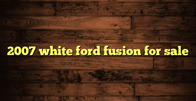 2007 white ford fusion for sale