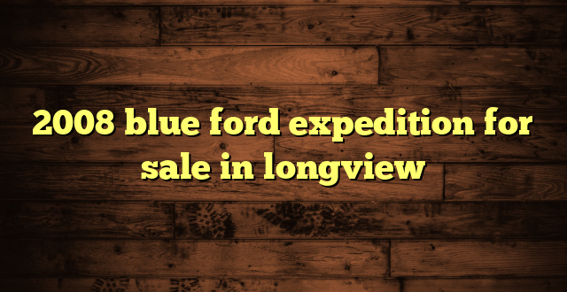 2008 blue ford expedition for sale in longview