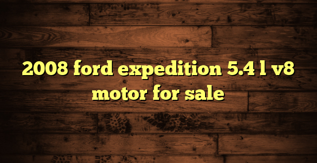 2008 ford expedition 5.4 l v8 motor for sale