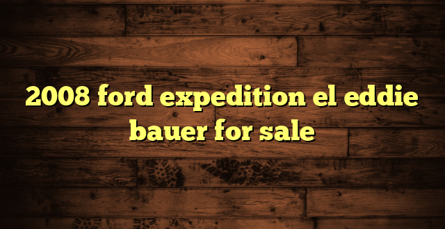 2008 ford expedition el eddie bauer for sale
