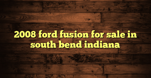 2008 ford fusion for sale in south bend indiana