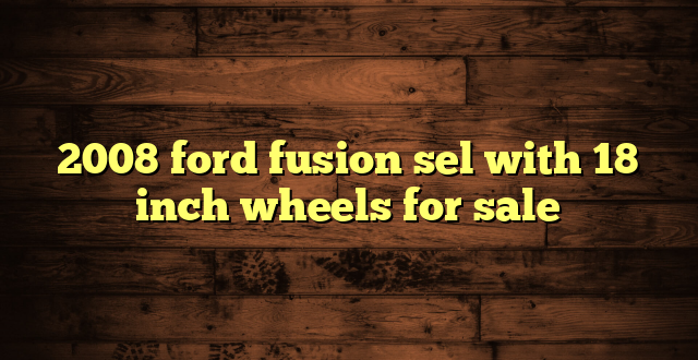 2008 ford fusion sel with 18 inch wheels for sale