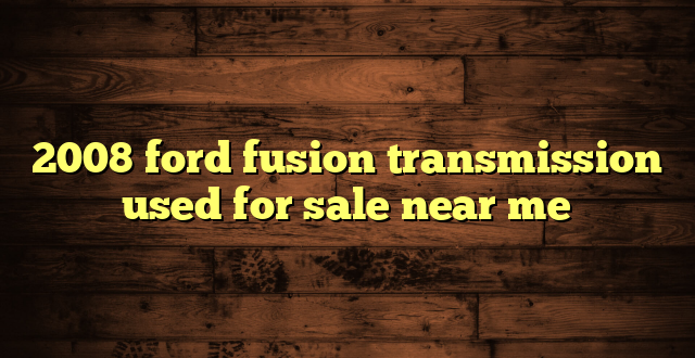 2008 ford fusion transmission used for sale near me