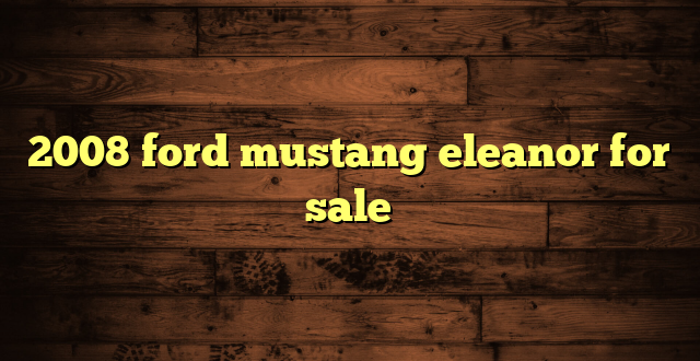 2008 ford mustang eleanor for sale
