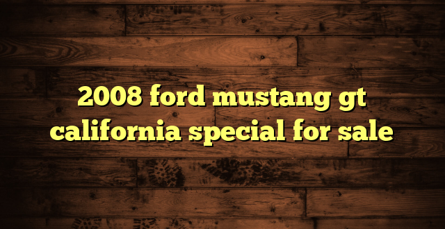2008 ford mustang gt california special for sale