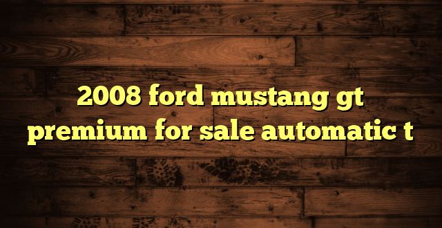 2008 ford mustang gt premium for sale automatic t
