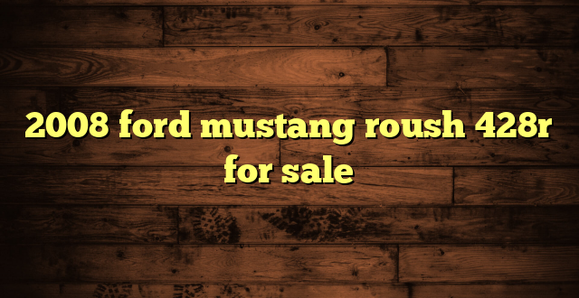 2008 ford mustang roush 428r for sale
