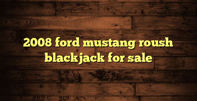 2008 ford mustang roush blackjack for sale