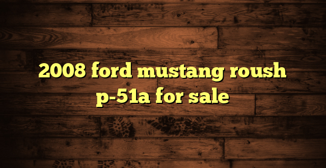 2008 ford mustang roush p-51a for sale