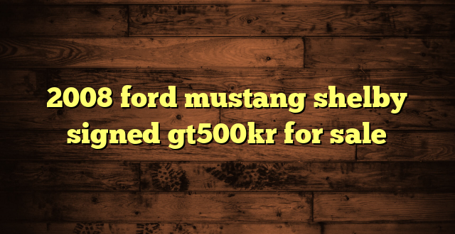2008 ford mustang shelby signed gt500kr for sale