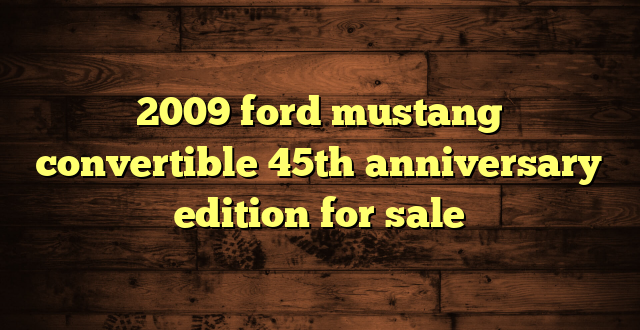 2009 ford mustang convertible 45th anniversary edition for sale