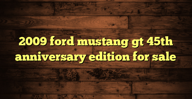 2009 ford mustang gt 45th anniversary edition for sale