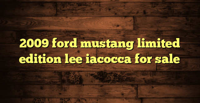 2009 ford mustang limited edition lee iacocca for sale
