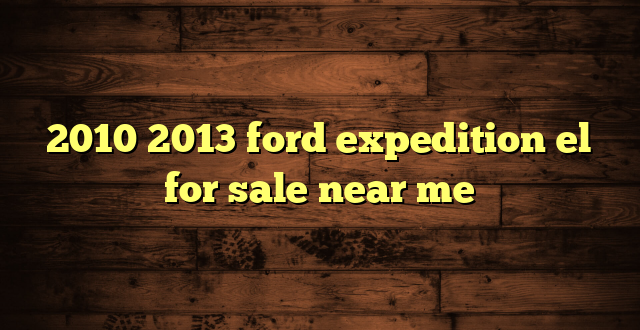 2010 2013 ford expedition el for sale near me