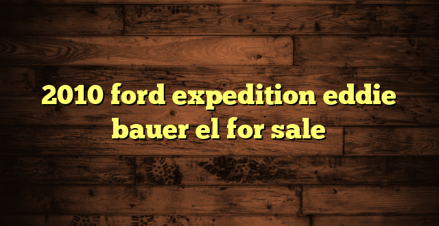 2010 ford expedition eddie bauer el for sale