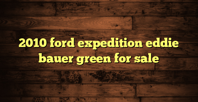 2010 ford expedition eddie bauer green for sale