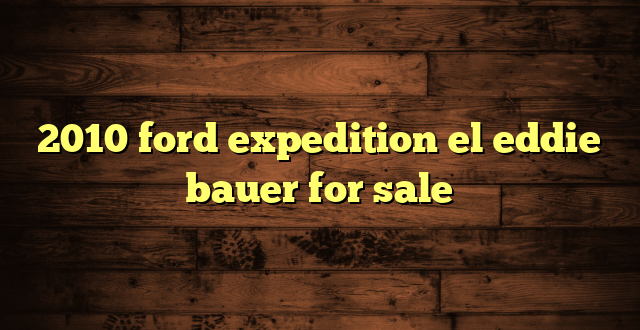 2010 ford expedition el eddie bauer for sale