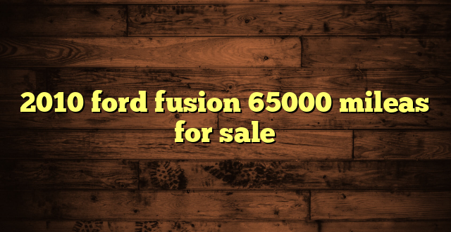 2010 ford fusion 65000 mileas for sale