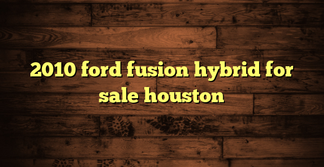2010 ford fusion hybrid for sale houston
