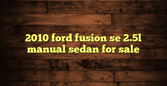 2010 ford fusion se 2.5l manual sedan for sale