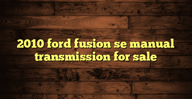 2010 ford fusion se manual transmission for sale