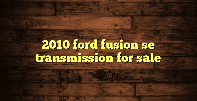 2010 ford fusion se transmission for sale