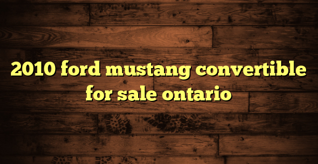2010 ford mustang convertible for sale ontario